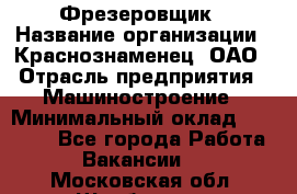 Фрезеровщик › Название организации ­ Краснознаменец, ОАО › Отрасль предприятия ­ Машиностроение › Минимальный оклад ­ 40 000 - Все города Работа » Вакансии   . Московская обл.,Щербинка г.
